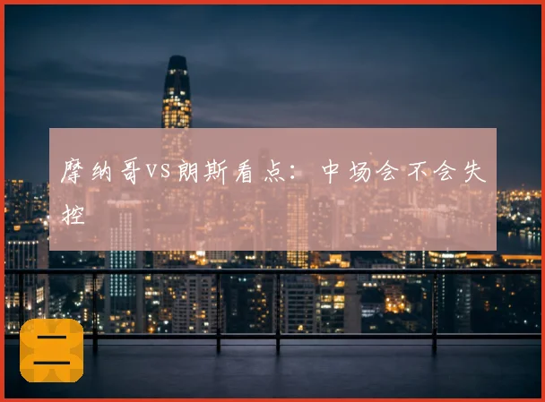 摩纳哥vs朗斯看点：中场会不会失控