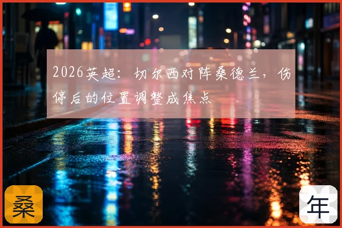 2026英超:切尔西对阵桑德兰,伤停后的位置调整成焦点
