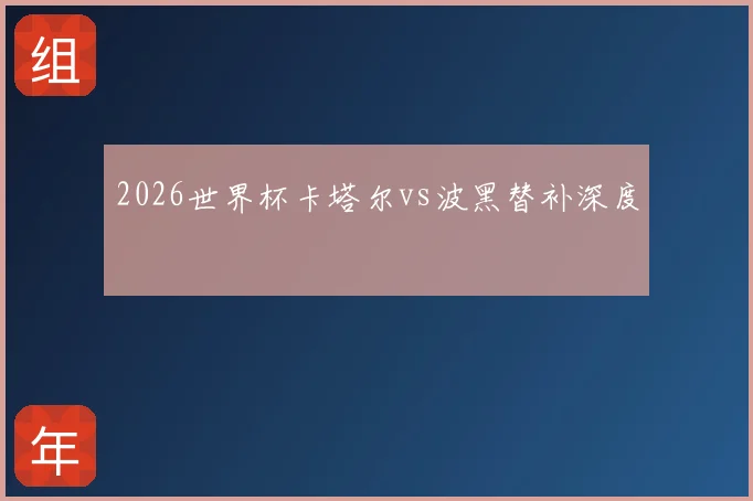 2026世界杯卡塔尔vs波黑替补深度