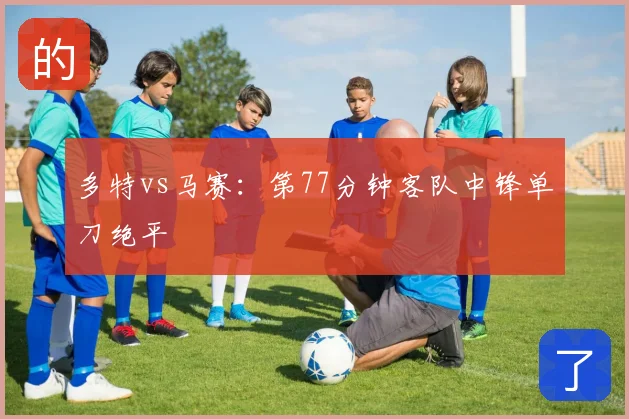 多特vs马赛：第77分钟客队中锋单刀绝平