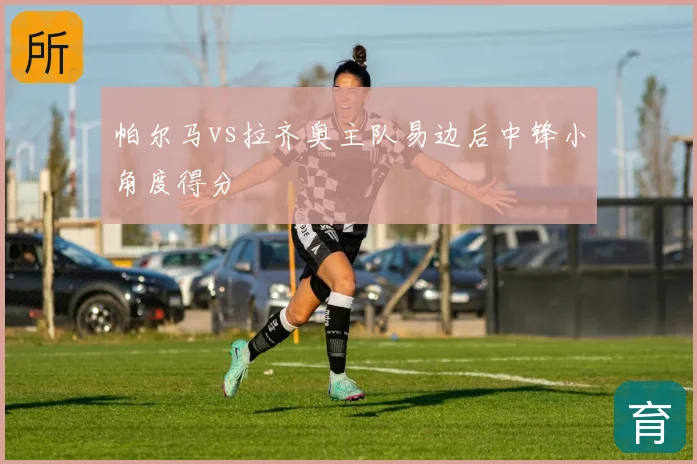 帕尔马vs拉齐奥主队易边后中锋小角度得分