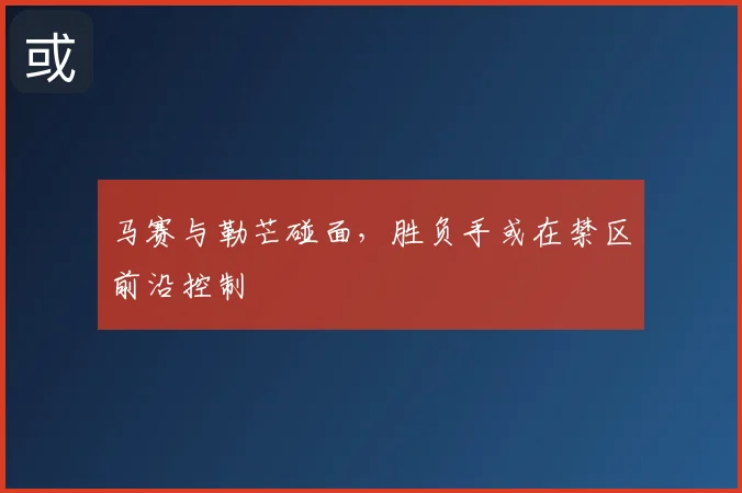 马赛与勒芒碰面,胜负手或在禁区前沿控制