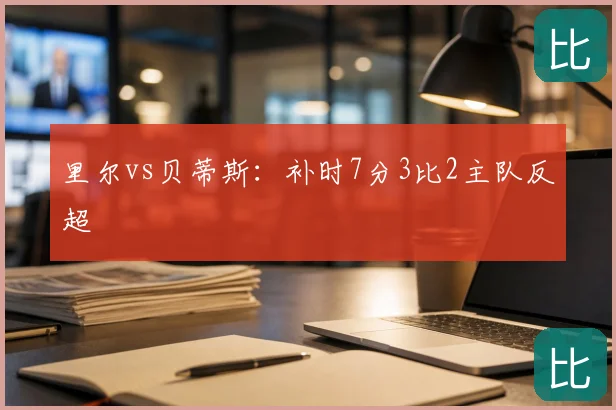 里尔vs贝蒂斯:补时7分3比2主队反超