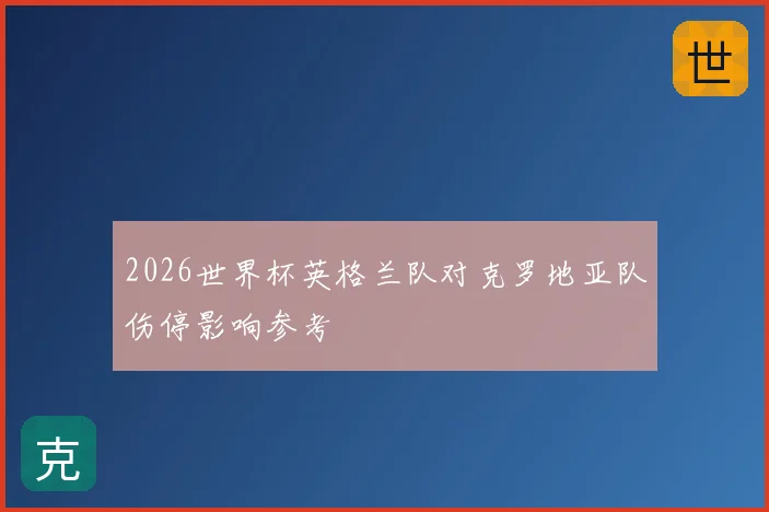 2026世界杯英格兰队对克罗地亚队伤停影响参考