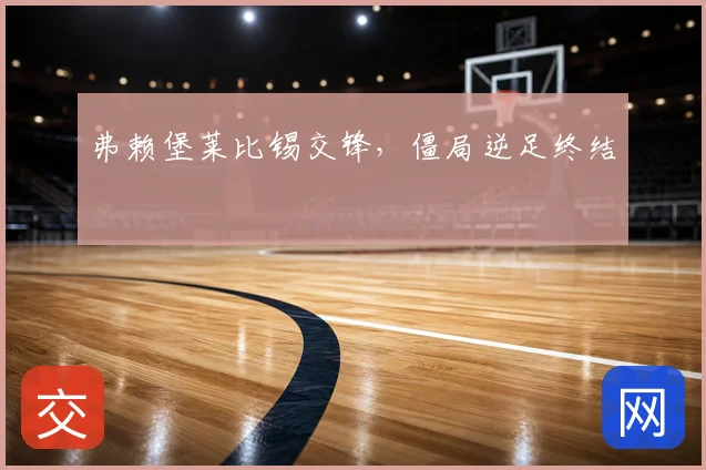 弗赖堡莱比锡交锋，僵局逆足终结