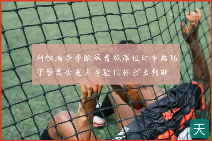 利物浦争夺欧冠晋级席位时中路防守密度会重点考验门将出击判断