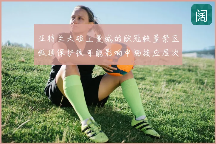亚特兰大碰上曼城的欧冠较量禁区弧顶保护很可能影响中场接应层次
