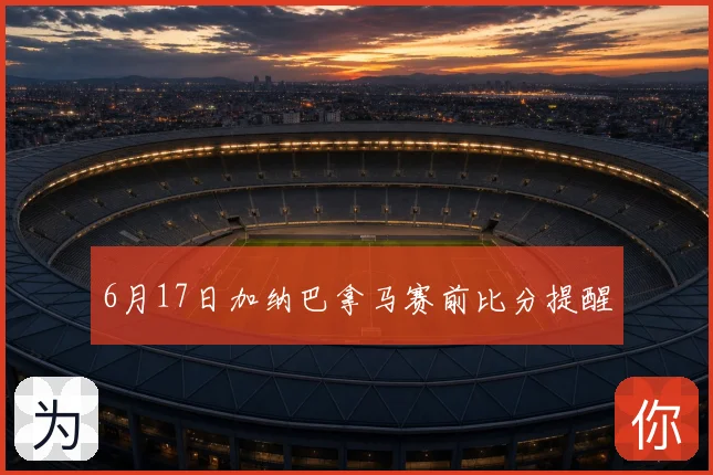 6月17日加纳巴拿马赛前比分提醒