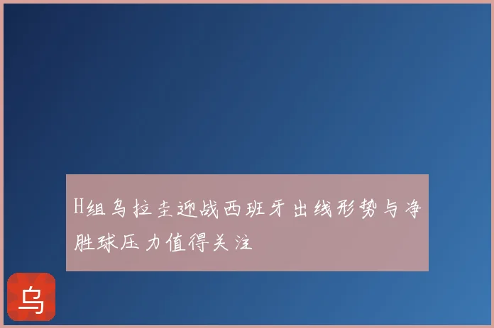 H组乌拉圭迎战西班牙出线形势与净胜球压力值得关注